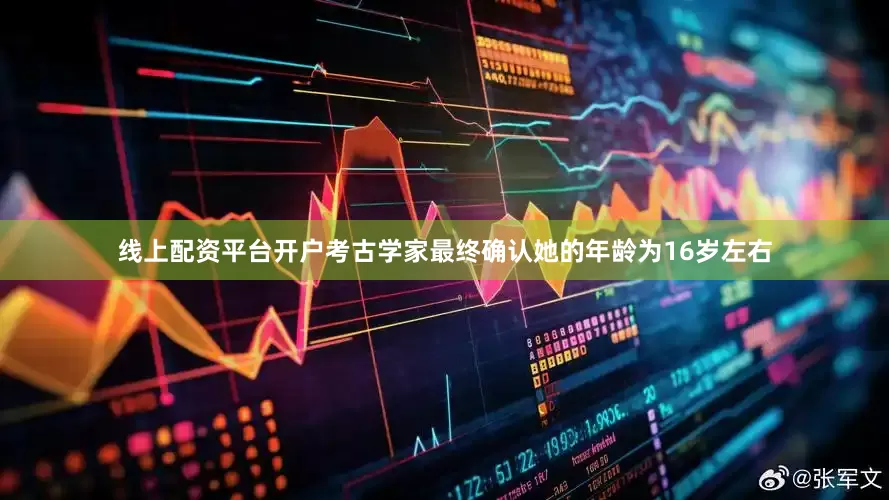 线上配资平台开户考古学家最终确认她的年龄为16岁左右