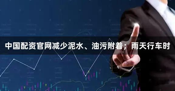 中国配资官网减少泥水、油污附着；雨天行车时