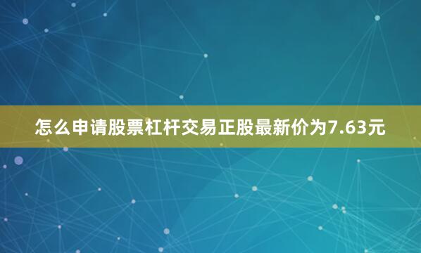 怎么申请股票杠杆交易正股最新价为7.63元
