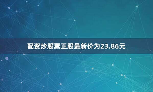 配资炒股票正股最新价为23.86元