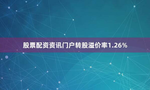 股票配资资讯门户转股溢价率1.26%