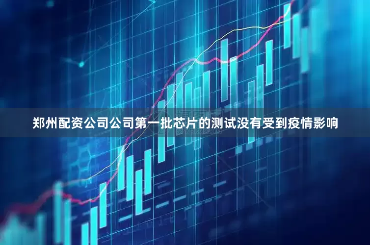 郑州配资公司公司第一批芯片的测试没有受到疫情影响