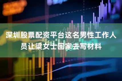 深圳股票配资平台这名男性工作人员让梁女士回家去写材料