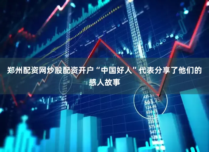 郑州配资网炒股配资开户“中国好人”代表分享了他们的感人故事
