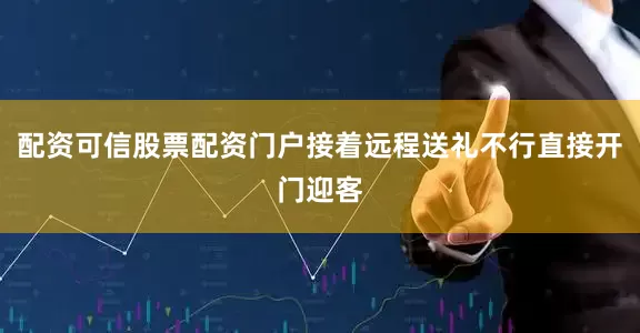 配资可信股票配资门户接着远程送礼不行直接开门迎客
