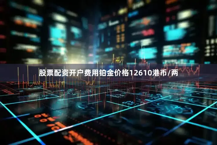 股票配资开户费用铂金价格12610港币/两