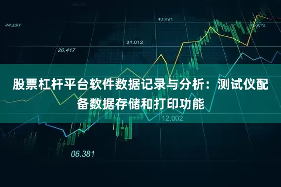 股票杠杆平台软件数据记录与分析：测试仪配备数据存储和打印功能