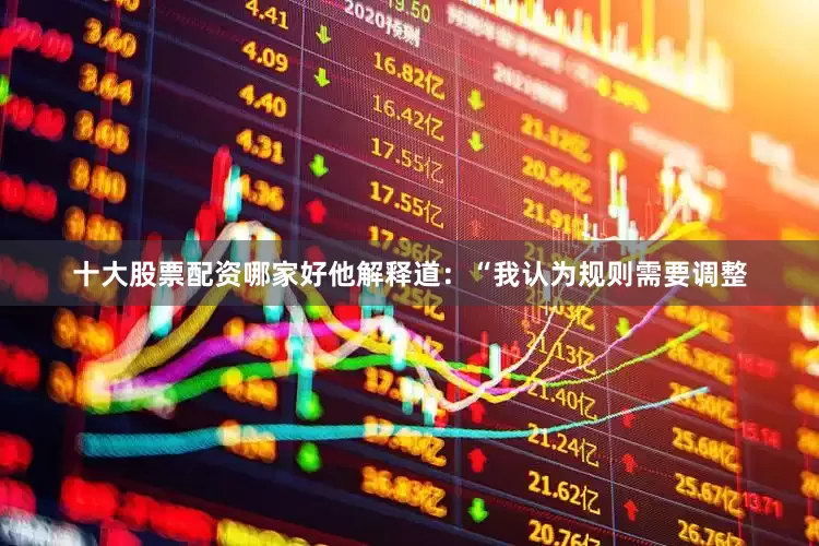 十大股票配资哪家好他解释道：“我认为规则需要调整