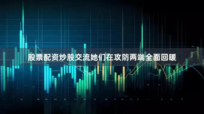 股票配资炒股交流她们在攻防两端全面回暖