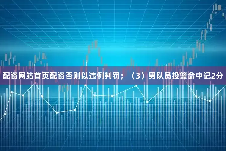 配资网站首页配资否则以违例判罚；（3）男队员投篮命中记2分