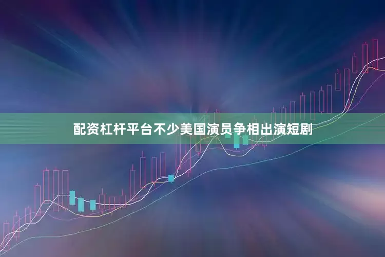 配资杠杆平台不少美国演员争相出演短剧