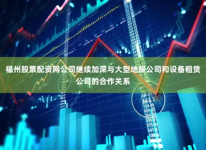 福州股票配资网公司继续加深与大型地服公司和设备租赁公司的合作关系