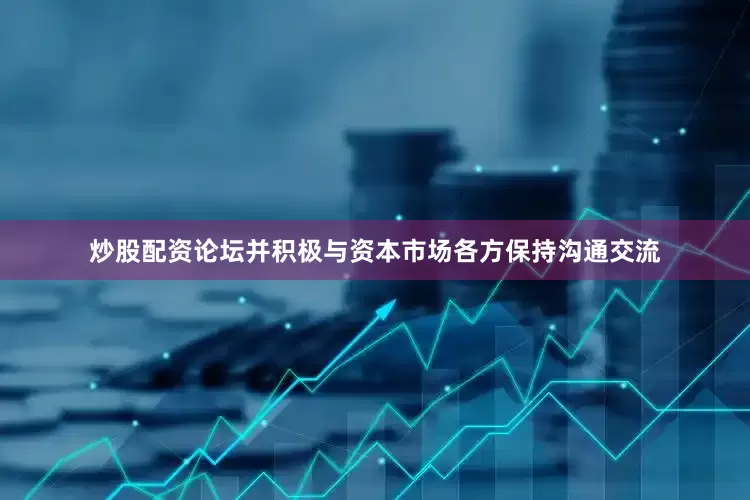 炒股配资论坛并积极与资本市场各方保持沟通交流