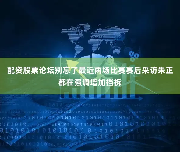 配资股票论坛别忘了最近两场比赛赛后采访朱正都在强调增加挡拆