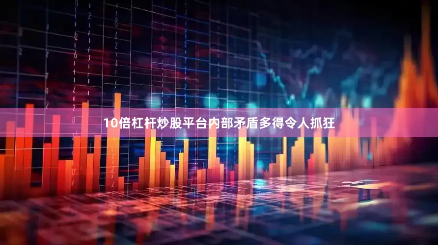 10倍杠杆炒股平台内部矛盾多得令人抓狂
