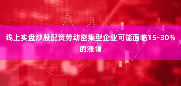 线上实盘炒股配资劳动密集型企业可能面临15-30%的涨幅