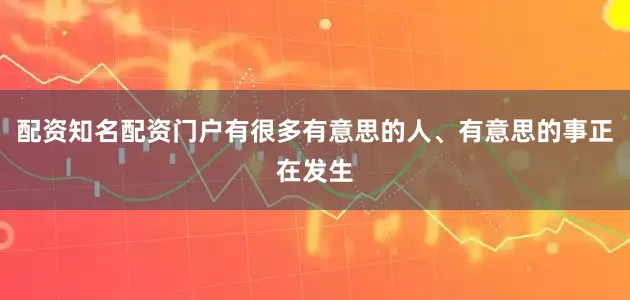 配资知名配资门户有很多有意思的人、有意思的事正在发生
