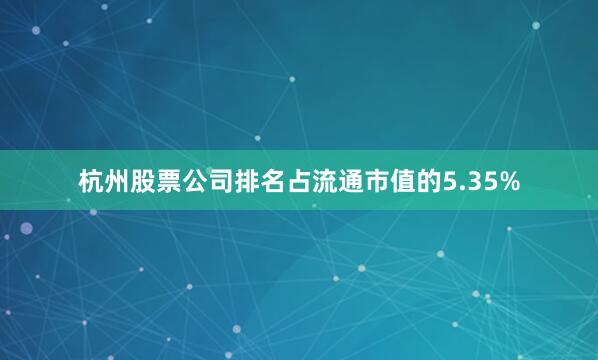 杭州股票公司排名占流通市值的5.35%