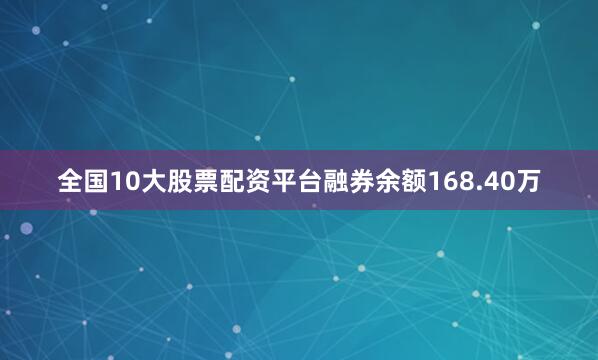全国10大股票配资平台融券余额168.40万