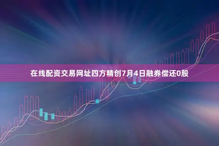 在线配资交易网址四方精创7月4日融券偿还0股
