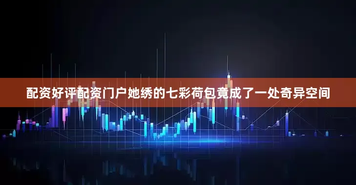 配资好评配资门户她绣的七彩荷包竟成了一处奇异空间