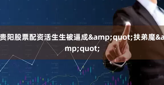 贵阳股票配资活生生被逼成&quot;扶弟魔&quot;