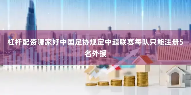 杠杆配资哪家好中国足协规定中超联赛每队只能注册5名外援