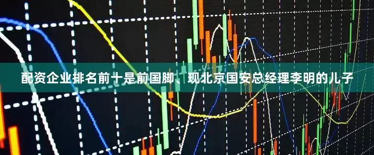 配资企业排名前十是前国脚、现北京国安总经理李明的儿子