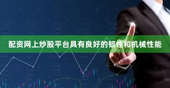 配资网上炒股平台具有良好的韧性和机械性能