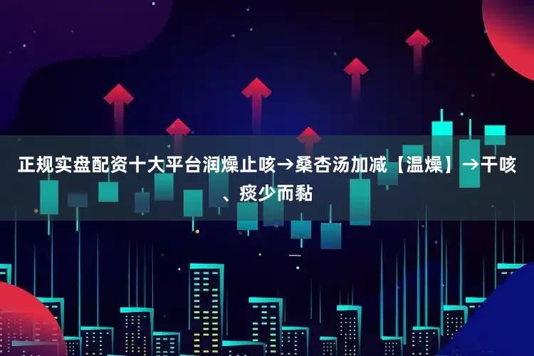 正规实盘配资十大平台润燥止咳→桑杏汤加减【温燥】→干咳、痰少而黏