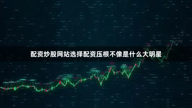 配资炒股网站选择配资压根不像是什么大明星