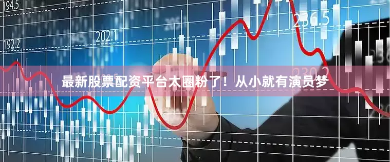 最新股票配资平台太圈粉了！从小就有演员梦