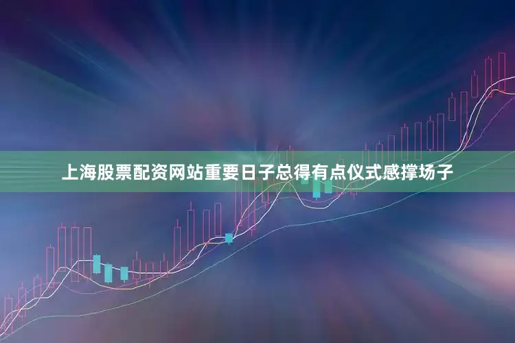 上海股票配资网站重要日子总得有点仪式感撑场子