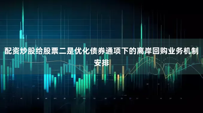 配资炒股给股票二是优化债券通项下的离岸回购业务机制安排