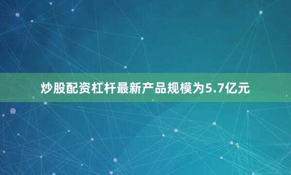 炒股配资杠杆最新产品规模为5.7亿元