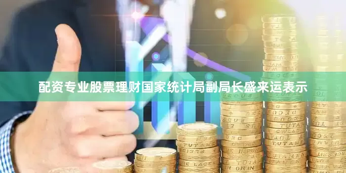 配资专业股票理财　　国家统计局副局长盛来运表示