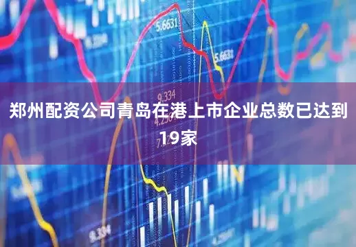 郑州配资公司青岛在港上市企业总数已达到19家