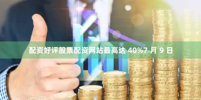 配资好评股票配资网站最高达 40%7 月 9 日