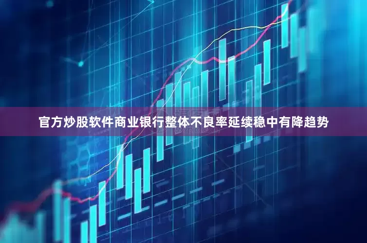 官方炒股软件商业银行整体不良率延续稳中有降趋势