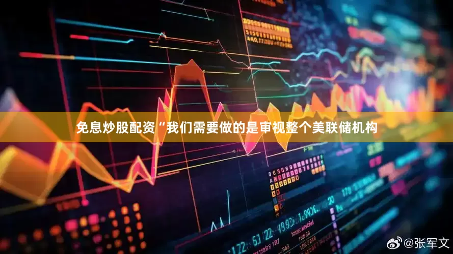 免息炒股配资　　“我们需要做的是审视整个美联储机构