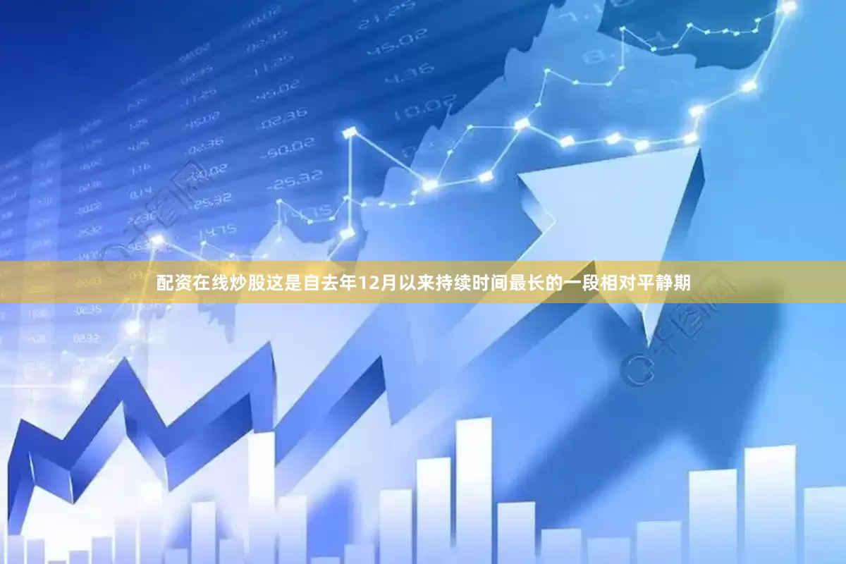配资在线炒股这是自去年12月以来持续时间最长的一段相对平静期