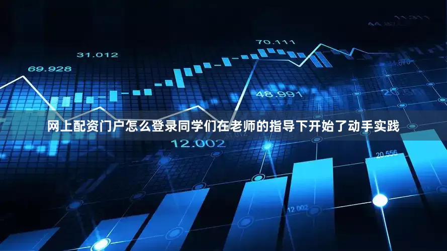 网上配资门户怎么登录同学们在老师的指导下开始了动手实践