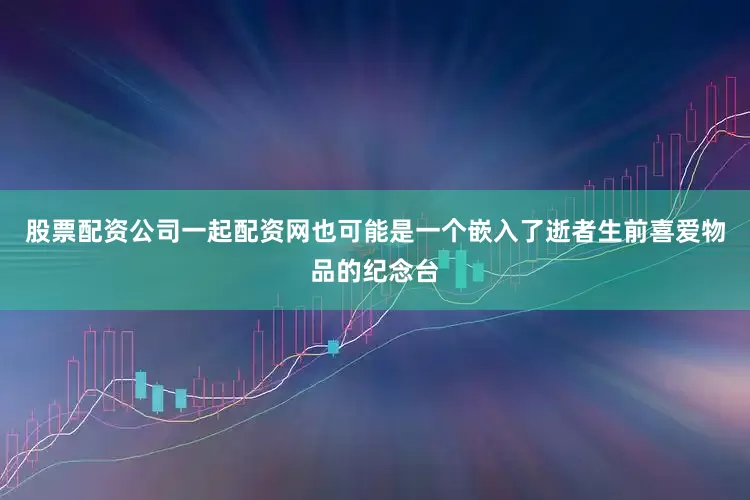 股票配资公司一起配资网也可能是一个嵌入了逝者生前喜爱物品的纪念台