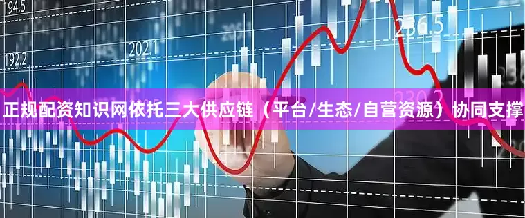 正规配资知识网依托三大供应链（平台/生态/自营资源）协同支撑