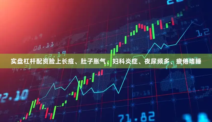 实盘杠杆配资脸上长痘、肚子胀气、妇科炎症、夜尿频多、疲倦嗜睡