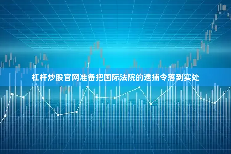 杠杆炒股官网准备把国际法院的逮捕令落到实处