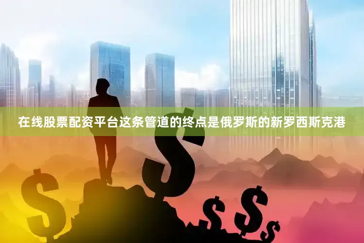 在线股票配资平台这条管道的终点是俄罗斯的新罗西斯克港