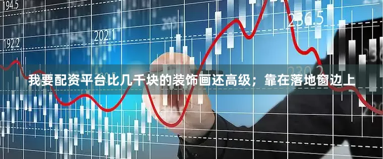 我要配资平台比几千块的装饰画还高级；靠在落地窗边上