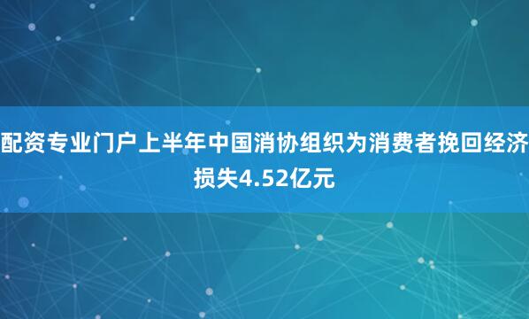 配资专业门户上半年中国消协组织为消费者挽回经济损失4.52亿元