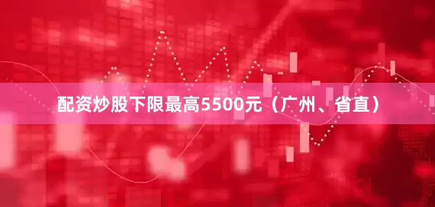配资炒股下限最高5500元（广州、省直）